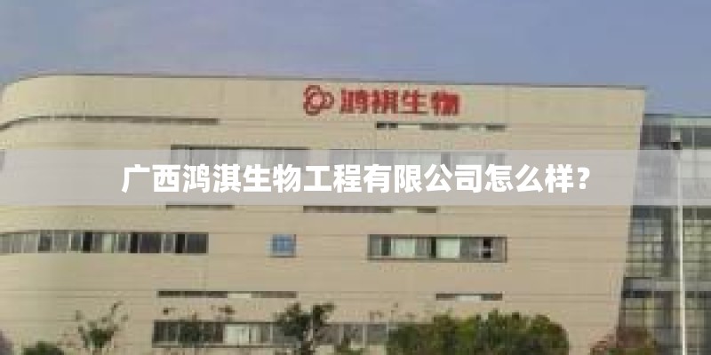 广西鸿淇生物工程有限公司怎么样？