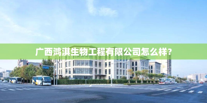 广西鸿淇生物工程有限公司怎么样？