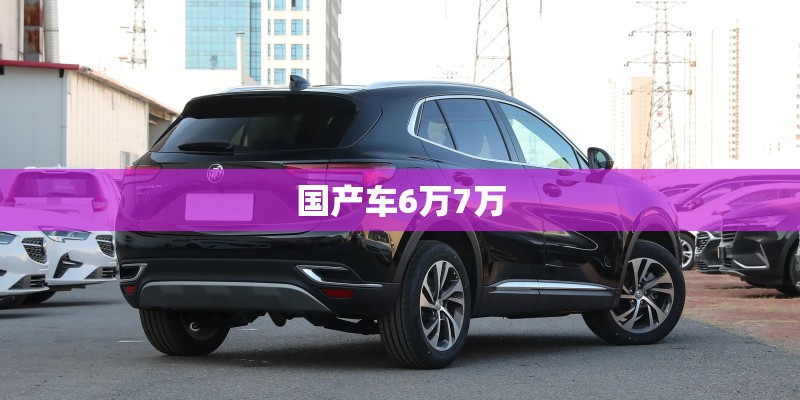 国产车6万7万 国产车6万7万