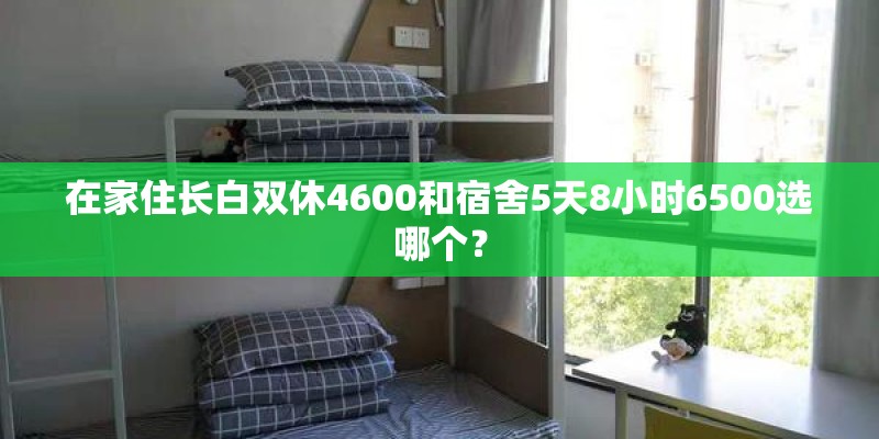 在家住长白双休4600和宿舍5天8小时6500选哪个? 在家住长白双休4600和宿舍5天8小时6500选哪个?