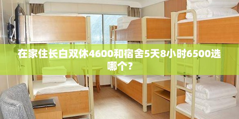在家住长白双休4600和宿舍5天8小时6500选哪个? 在家住长白双休4600和宿舍5天8小时6500选哪个?
