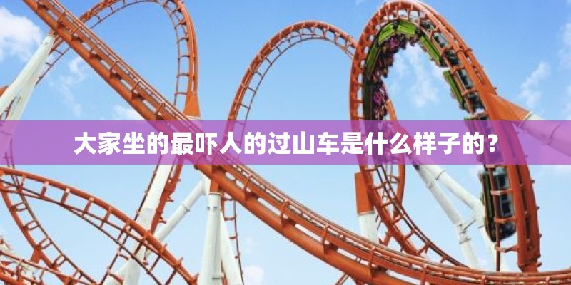 大家坐的最吓人的过山车是什么样子的? 大家坐的最吓人的过山车是什么样子的?