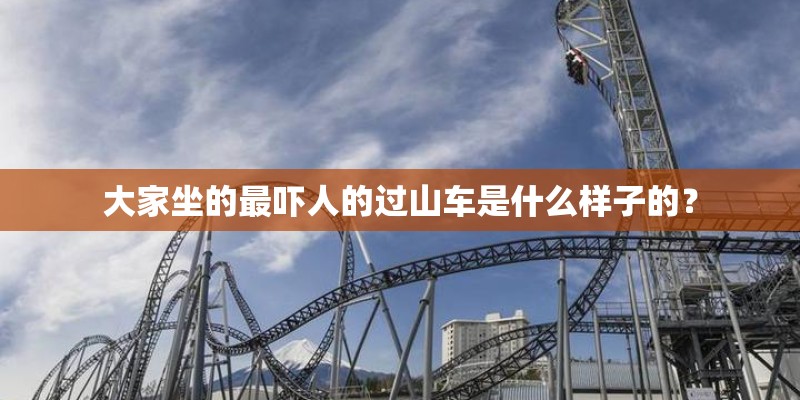 大家坐的最吓人的过山车是什么样子的? 大家坐的最吓人的过山车是什么样子的?