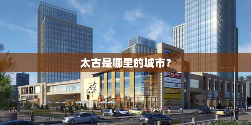 太古是哪里的城市? 太古是哪里的城市?