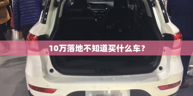 10万落地不知道买什么车？