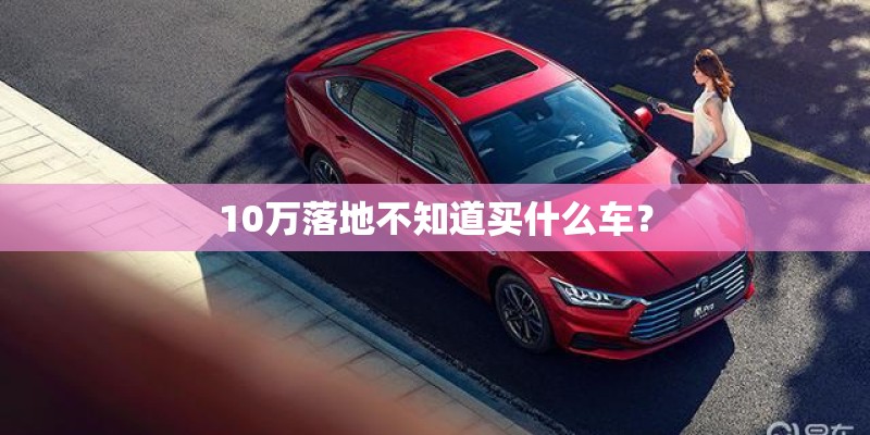 10万落地不知道买什么车？