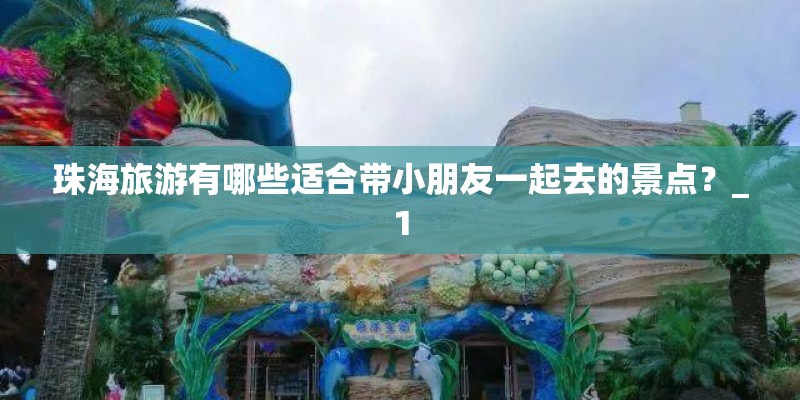 珠海旅游有哪些适合带小朋友一起去的景点？_1