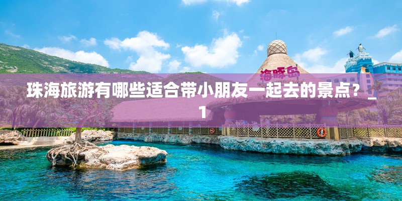 珠海旅游有哪些适合带小朋友一起去的景点？_1