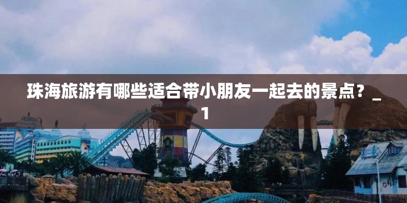 珠海旅游有哪些适合带小朋友一起去的景点？_1