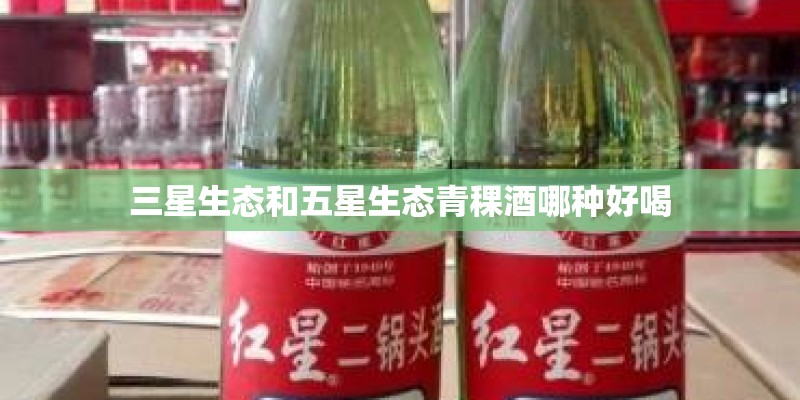 三星生态和五星生态青稞酒哪种好喝
