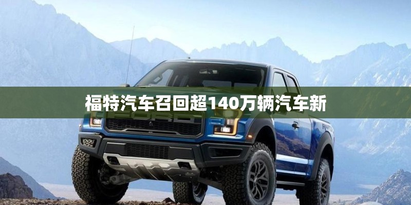 福特汽车召回超140万辆汽车新