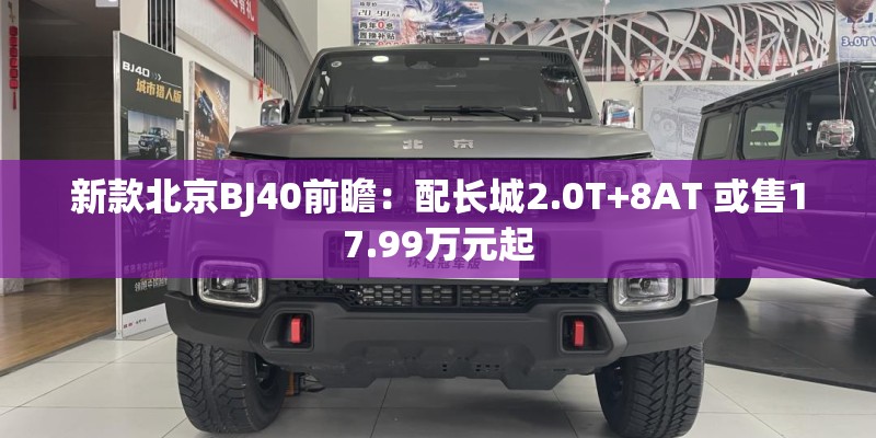 新款北京BJ40前瞻：配长城2.0T+8AT 或售17.99万元起