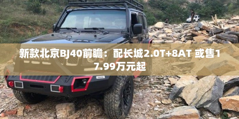 新款北京BJ40前瞻：配长城2.0T+8AT 或售17.99万元起