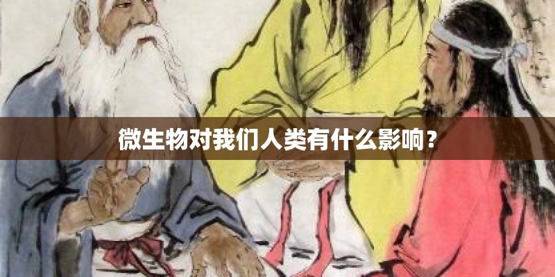 微生物对我们人类有什么影响？