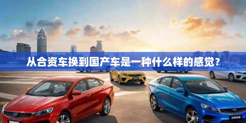 从合资车换到国产车是一种什么样的感觉？