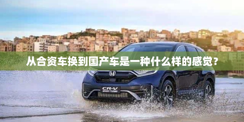 从合资车换到国产车是一种什么样的感觉？