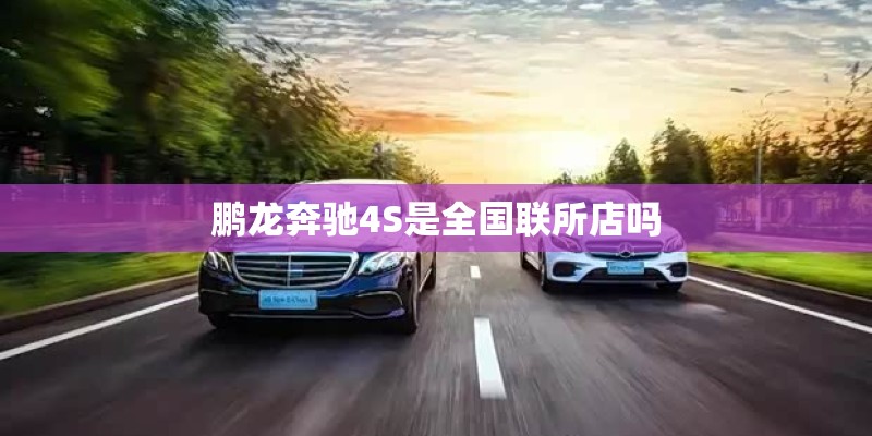 鹏龙奔驰4S是全国联所店吗