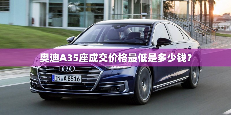 奥迪A35座成交价格最低是多少钱？