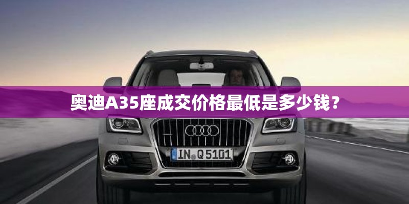 奥迪A35座成交价格最低是多少钱？