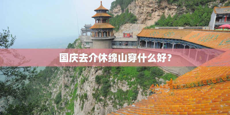 国庆去介休绵山穿什么好？