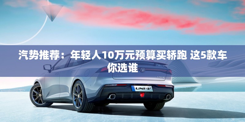 汽势推荐：年轻人10万元预算买轿跑 这5款车你选谁