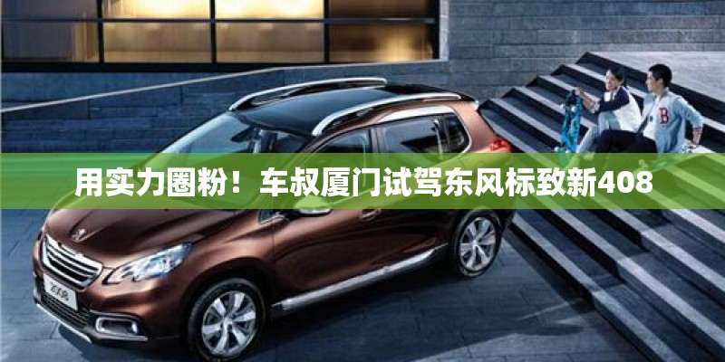 用实力圈粉！车叔厦门试驾东风标致新408