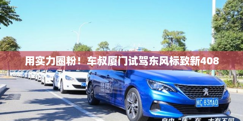 用实力圈粉！车叔厦门试驾东风标致新408