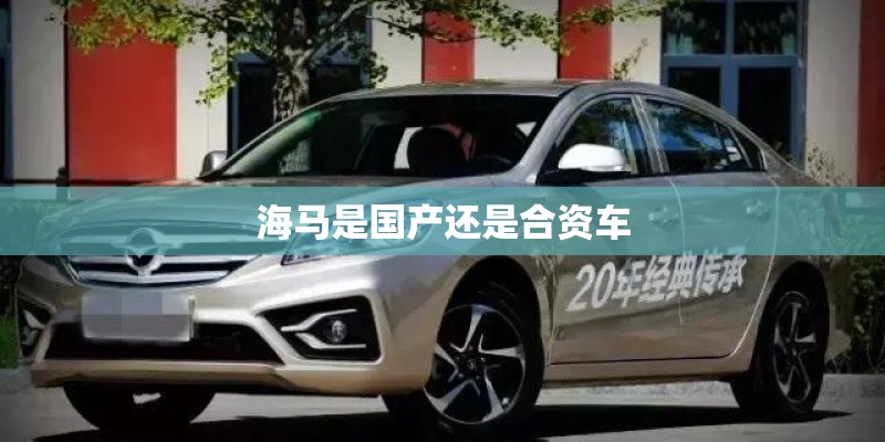 海马是国产还是合资车 海马是国产还是合资车