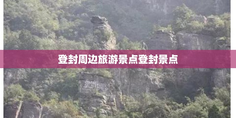 登封周边旅游景点登封景点 登封周边旅游景点登封景点