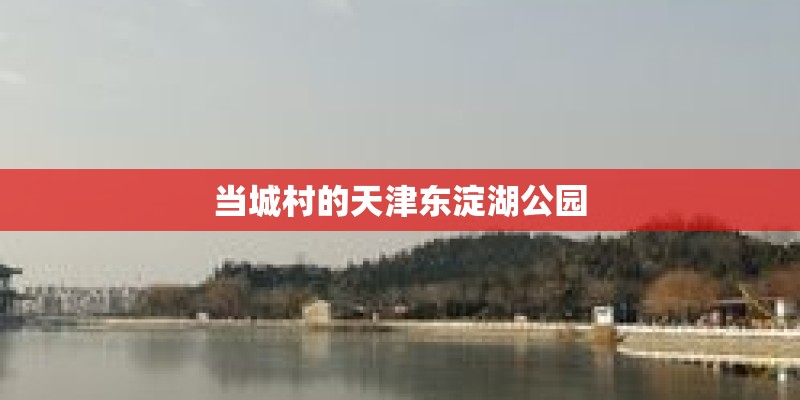当城村的天津东淀湖公园 当城村的天津东淀湖公园