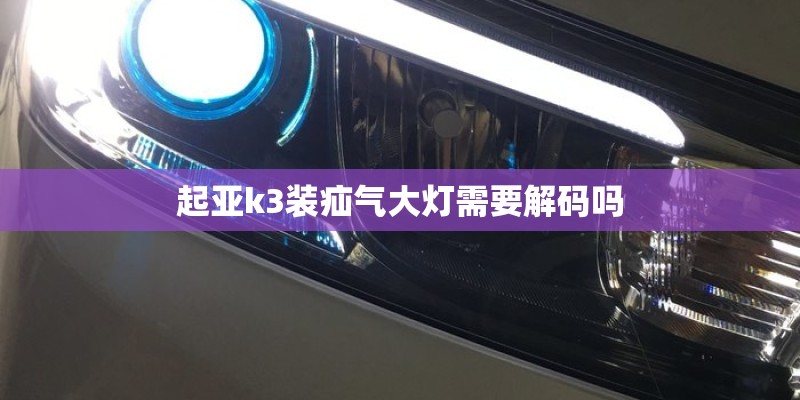 起亚k3装疝气大灯需要解码吗 起亚k3装疝气大灯需要解码吗