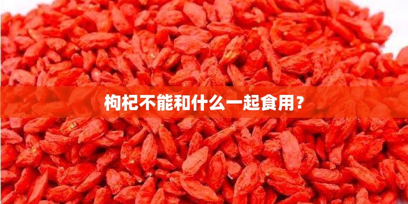 枸杞不能和什么一起食用? 枸杞不能和什么一起食用?