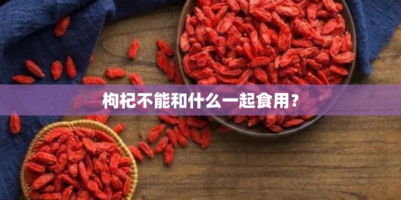 枸杞不能和什么一起食用? 枸杞不能和什么一起食用?
