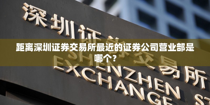 距离深圳证券交易所最近的证券公司营业部是哪个？