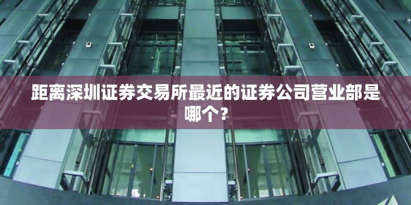 距离深圳证券交易所最近的证券公司营业部是哪个？