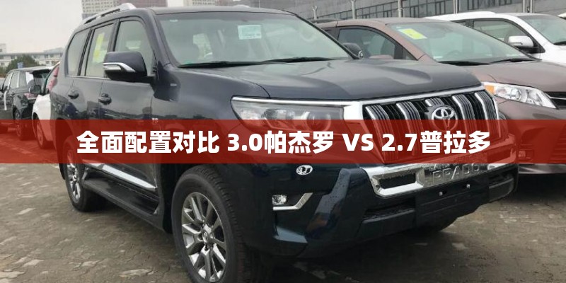 全面配置对比 3.0帕杰罗 VS 2.7普拉多