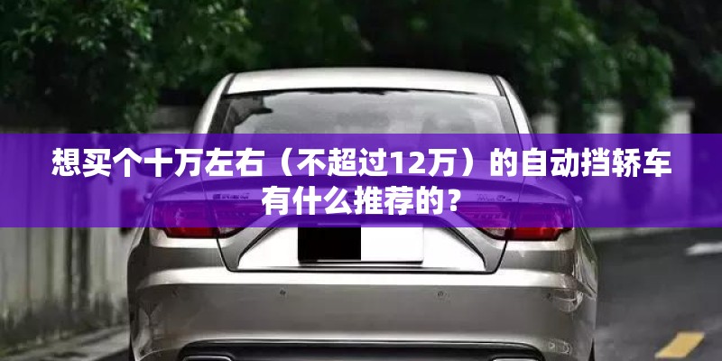 想买个十万左右（不超过12万）的自动挡轿车有什么推荐的？
