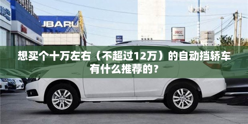 想买个十万左右（不超过12万）的自动挡轿车有什么推荐的？