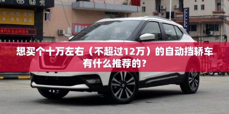 想买个十万左右（不超过12万）的自动挡轿车有什么推荐的？