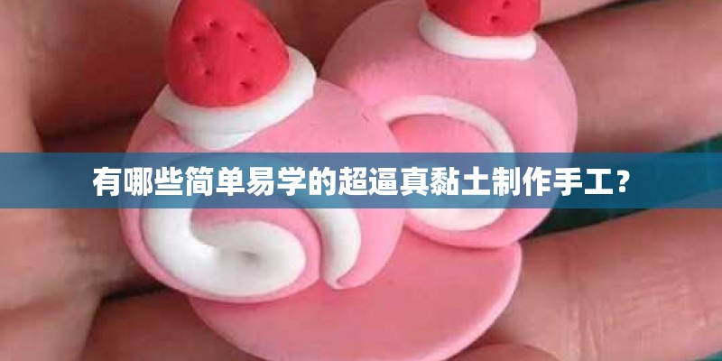 有哪些简单易学的超逼真黏土制作手工？
