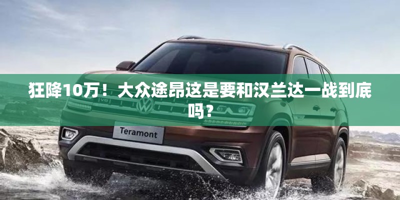 狂降10万！大众途昂这是要和汉兰达一战到底吗？
