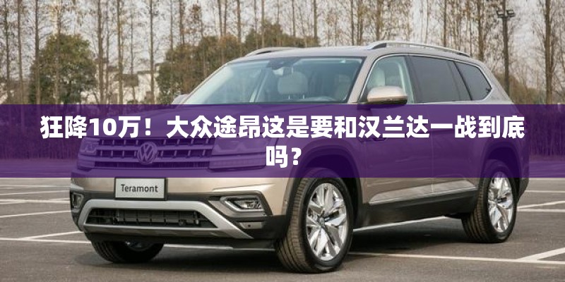 狂降10万！大众途昂这是要和汉兰达一战到底吗？