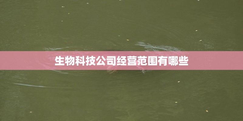 生物科技公司经营范围有哪些