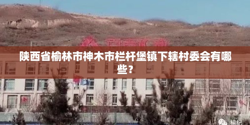 陕西省榆林市神木市栏杆堡镇下辖村委会有哪些？