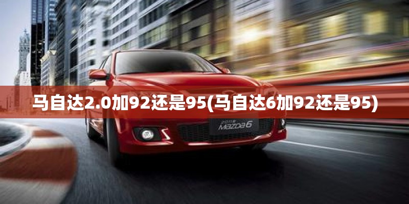 马自达2.0加92还是95(马自达6加92还是95)