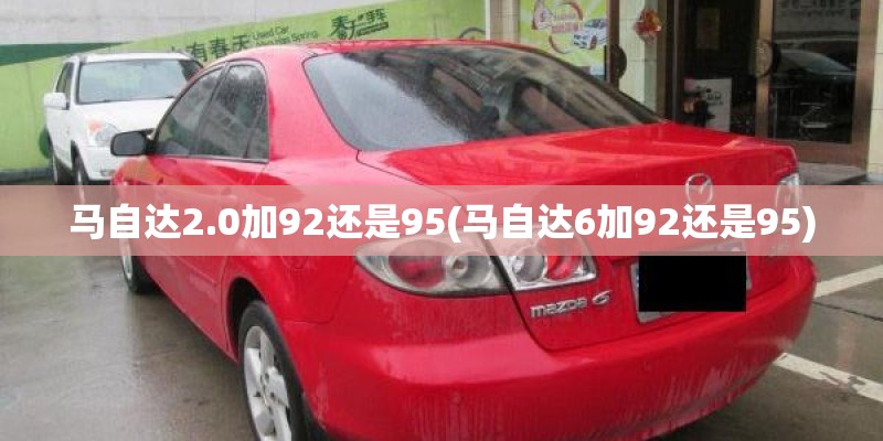 马自达2.0加92还是95(马自达6加92还是95)