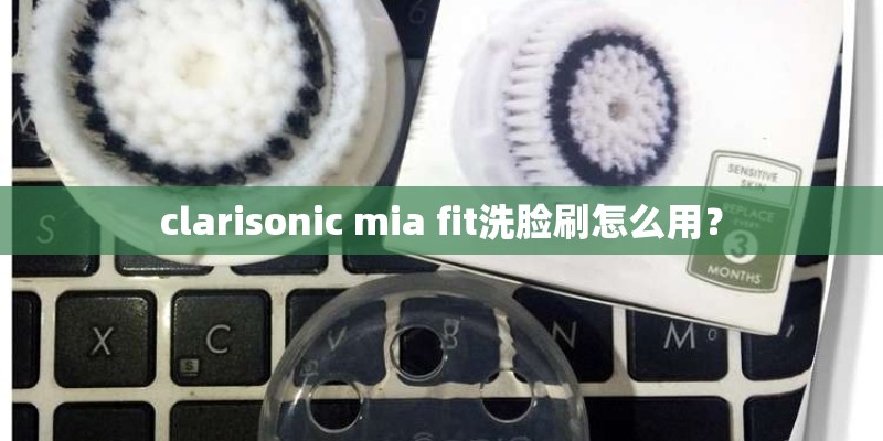 clarisonic mia fit洗脸刷怎么用？