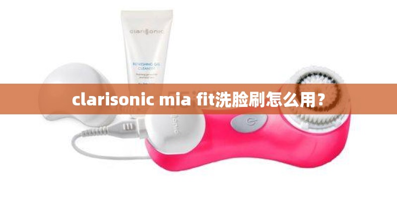 clarisonic mia fit洗脸刷怎么用？