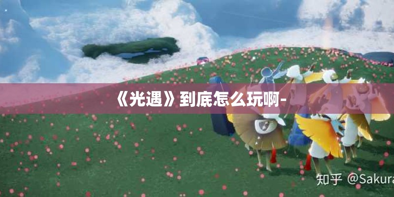 《光遇》到底怎么玩啊-