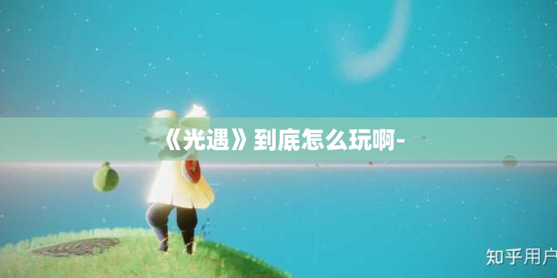 《光遇》到底怎么玩啊-